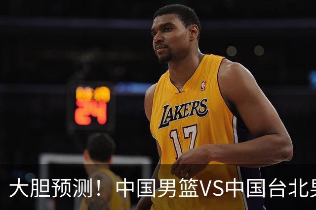 大胆预测！中国男篮VS中国台北男篮，中国队将大胜，原因有4点